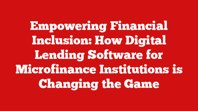 Empowering Financial Inclusion: How Digital Lending Software for Microfinance Institutions is Changing the Game