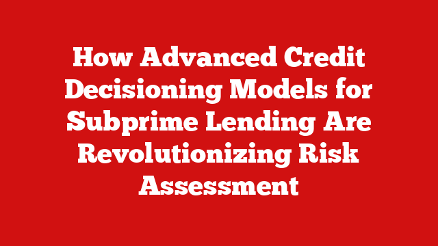 How Advanced Credit Decisioning Models for Subprime Lending Are Revolutionizing Risk Assessment