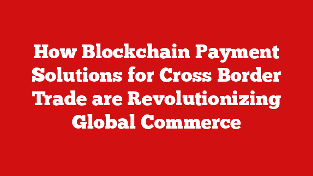 How Blockchain Payment Solutions for Cross Border Trade are Revolutionizing Global Commerce