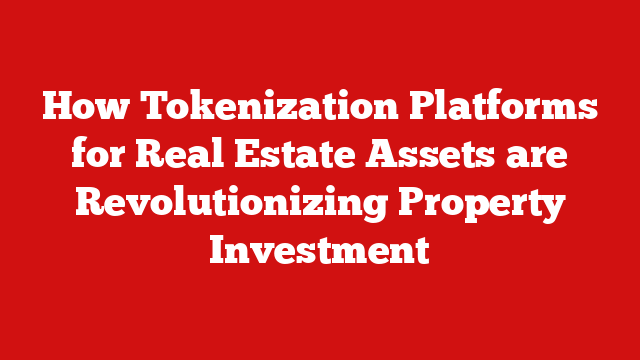 How Tokenization Platforms for Real Estate Assets are Revolutionizing Property Investment