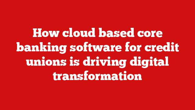 How cloud based core banking software for credit unions is driving digital transformation