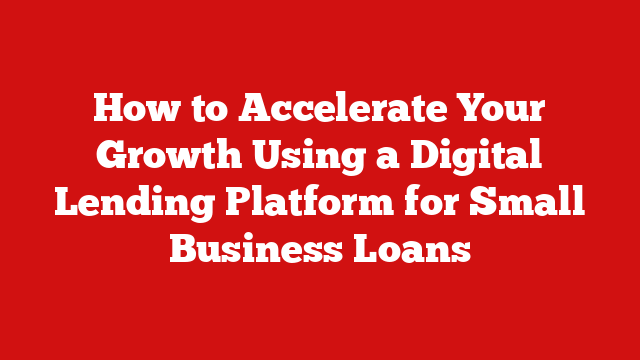 How to Accelerate Your Growth Using a Digital Lending Platform for Small Business Loans