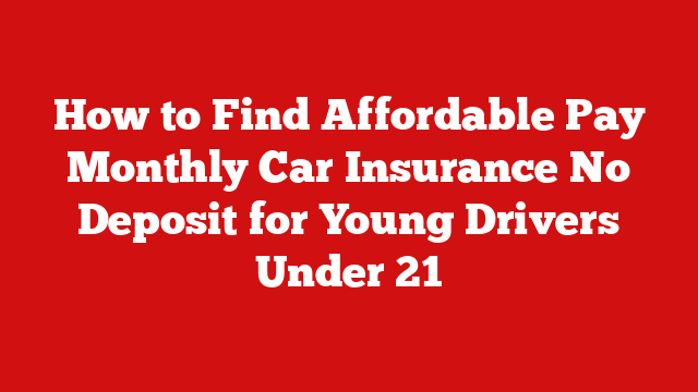 How to Find Affordable Pay Monthly Car Insurance No Deposit for Young Drivers Under 21