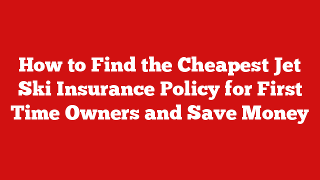 How to Find the Cheapest Jet Ski Insurance Policy for First Time Owners and Save Money