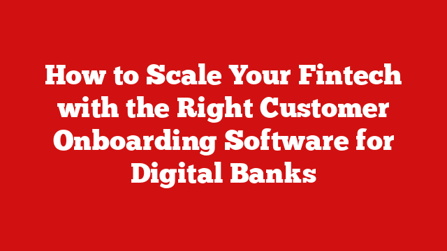 How to Scale Your Fintech with the Right Customer Onboarding Software for Digital Banks