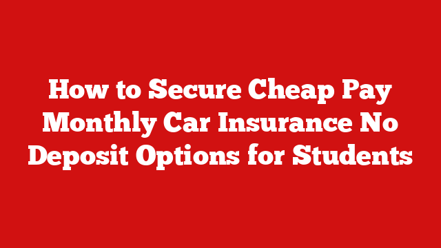 How to Secure Cheap Pay Monthly Car Insurance No Deposit Options for Students