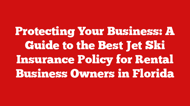 Protecting Your Business: A Guide to the Best Jet Ski Insurance Policy for Rental Business Owners in Florida