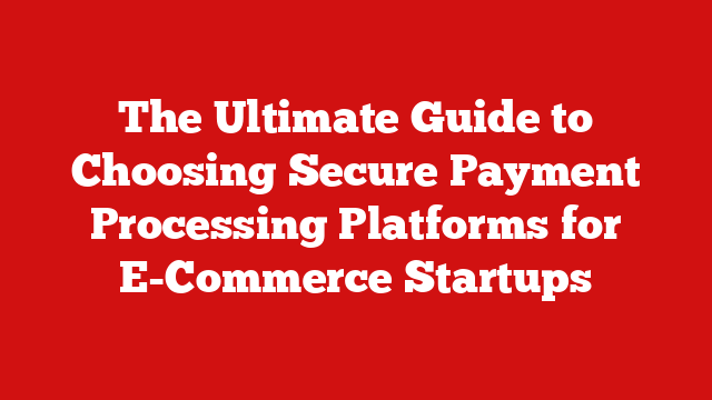 The Ultimate Guide to Choosing Secure Payment Processing Platforms for E-Commerce Startups
