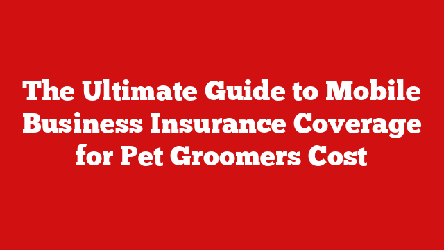 The Ultimate Guide to Mobile Business Insurance Coverage for Pet Groomers Cost