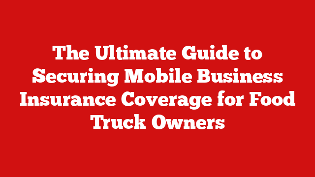 The Ultimate Guide to Securing Mobile Business Insurance Coverage for Food Truck Owners