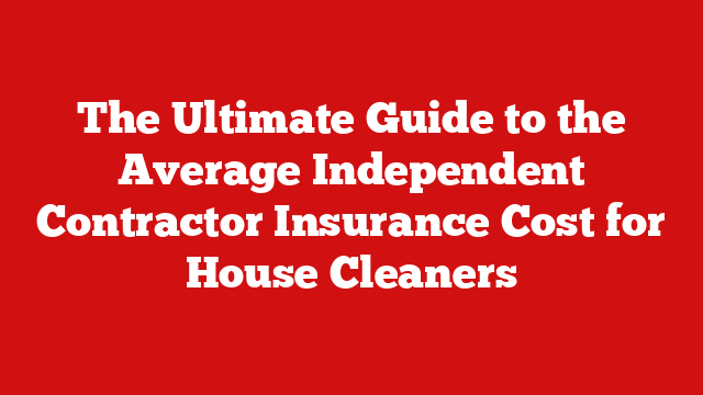 The Ultimate Guide to the Average Independent Contractor Insurance Cost for House Cleaners