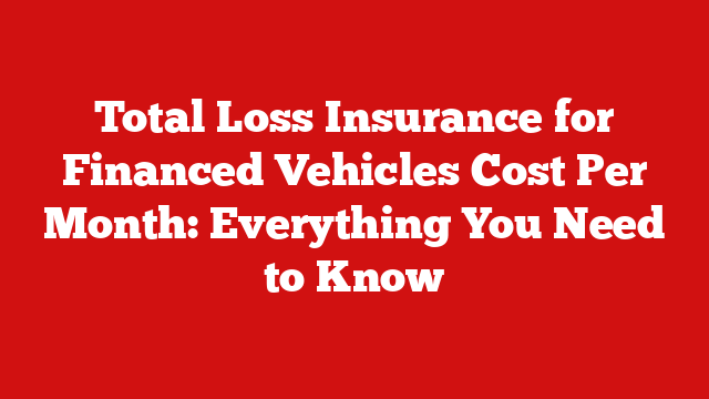 Total Loss Insurance for Financed Vehicles Cost Per Month: Everything You Need to Know
