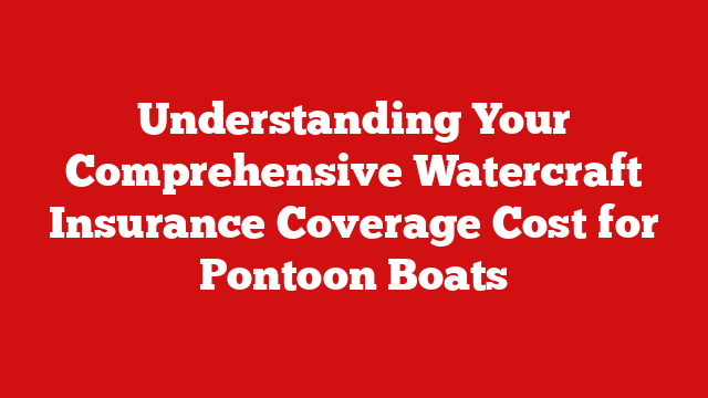 Understanding Your Comprehensive Watercraft Insurance Coverage Cost for Pontoon Boats