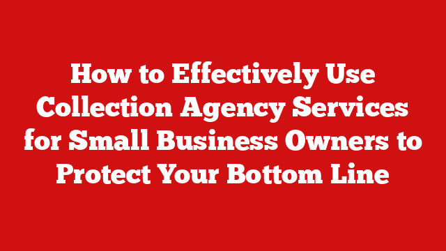 How to Effectively Use Collection Agency Services for Small Business Owners to Protect Your Bottom Line