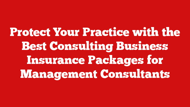 Protect Your Practice with the Best Consulting Business Insurance Packages for Management Consultants