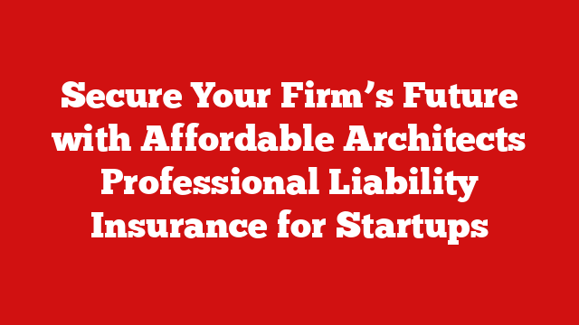 Secure Your Firm’s Future with Affordable Architects Professional Liability Insurance for Startups